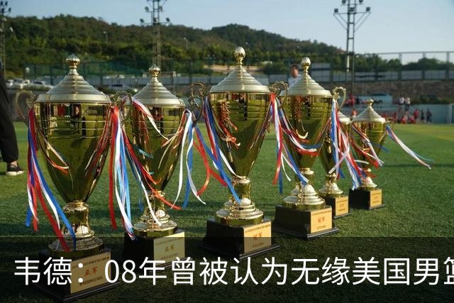 韦德：08年曾被认为无缘美国男篮 为重返国家队连续8周每天苦练